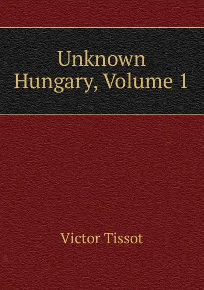 Обложка книги Unknown Hungary, Volume 1, Victor Tissot