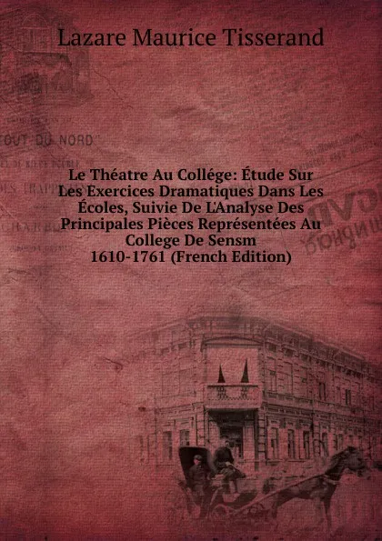 Обложка книги Le Theatre Au College: Etude Sur Les Exercices Dramatiques Dans Les Ecoles, Suivie De L.Analyse Des Principales Pieces Representees Au College De Sensm 1610-1761 (French Edition), Lazare Maurice Tisserand