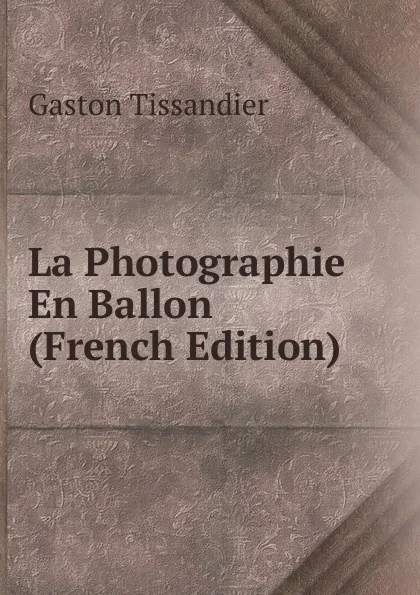 Обложка книги La Photographie En Ballon (French Edition), Gaston Tissandier