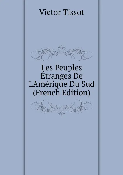 Обложка книги Les Peuples Etranges De L.Amerique Du Sud (French Edition), Victor Tissot