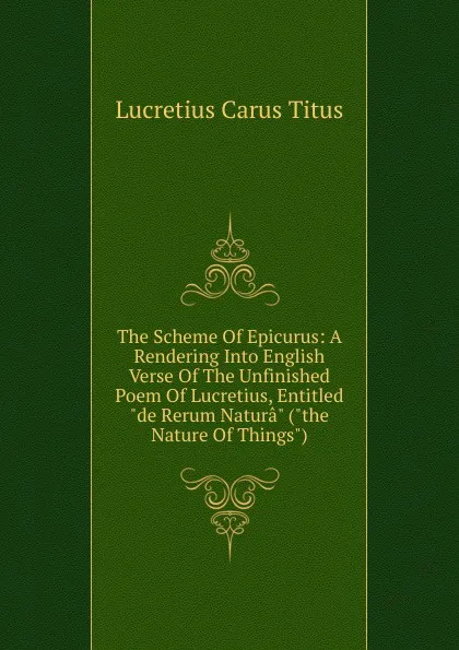 Обложка книги The Scheme Of Epicurus: A Rendering Into English Verse Of The Unfinished Poem Of Lucretius, Entitled 