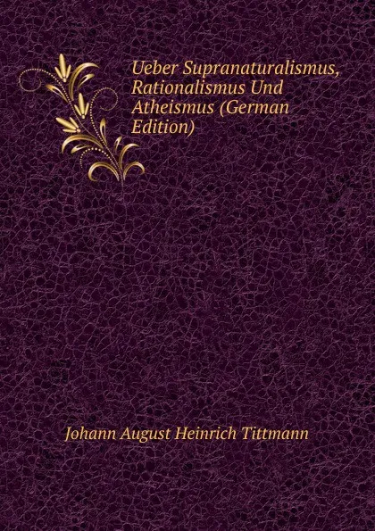 Обложка книги Ueber Supranaturalismus, Rationalismus Und Atheismus (German Edition), Johann August Heinrich Tittmann