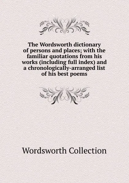 Обложка книги The Wordsworth dictionary of persons and places; with the familiar quotations from his works (including full index) and a chronologically-arranged list of his best poems, Wordsworth Collection