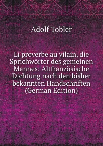 Обложка книги Li proverbe au vilain, die Sprichworter des gemeinen Mannes: Altfranzosische Dichtung nach den bisher bekannten Handschriften (German Edition), Adolf Tobler