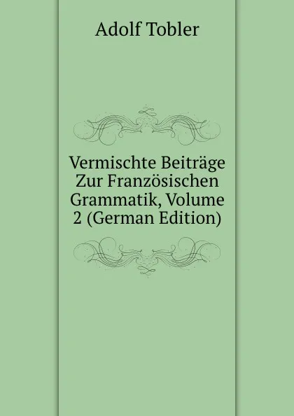 Обложка книги Vermischte Beitrage Zur Franzosischen Grammatik, Volume 2 (German Edition), Adolf Tobler