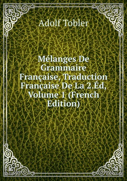 Обложка книги Melanges De Grammaire Francaise, Traduction Francaise De La 2.Ed, Volume 1 (French Edition), Adolf Tobler