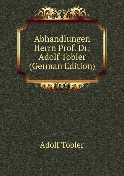 Обложка книги Abhandlungen Herrn Prof. Dr: Adolf Tobler (German Edition), Adolf Tobler