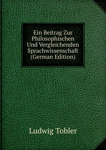 Обложка книги Ein Beitrag Zur Philosophischen Und Vergleichenden Sprachwissenschaft (German Edition), Ludwig Tobler