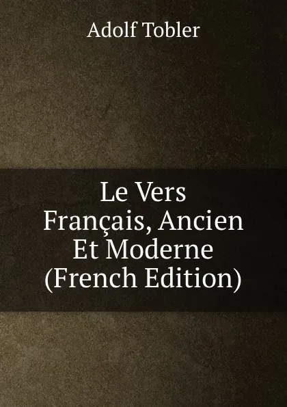 Обложка книги Le Vers Francais, Ancien Et Moderne (French Edition), Adolf Tobler