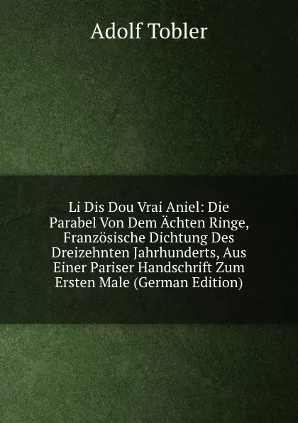 Обложка книги Li Dis Dou Vrai Aniel: Die Parabel Von Dem Achten Ringe, Franzosische Dichtung Des Dreizehnten Jahrhunderts, Aus Einer Pariser Handschrift Zum Ersten Male (German Edition), Adolf Tobler