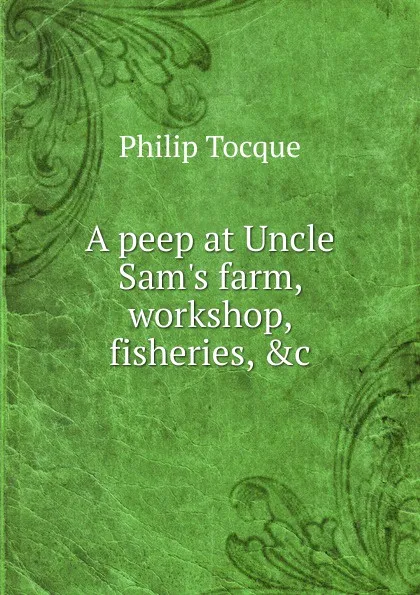 Обложка книги A peep at Uncle Sam.s farm, workshop, fisheries, .c., Philip Tocque