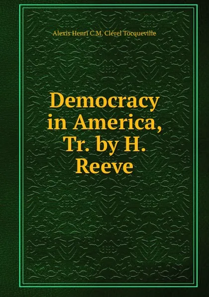 Обложка книги Democracy in America, Tr. by H. Reeve, Alexis Henri C.M. Clérel Tocqueville