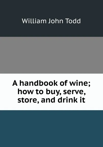 Обложка книги A handbook of wine; how to buy, serve, store, and drink it, William John Todd