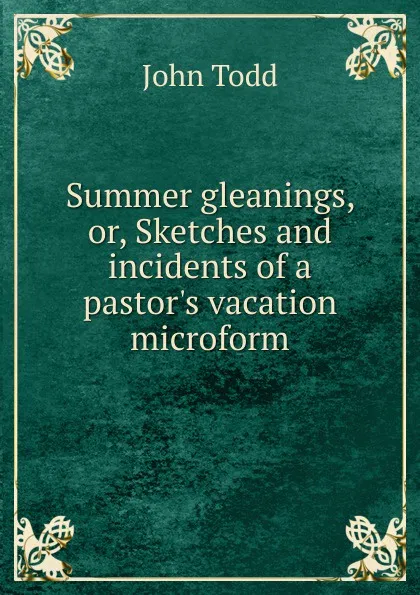 Обложка книги Summer gleanings, or, Sketches and incidents of a pastor.s vacation microform, John Todd