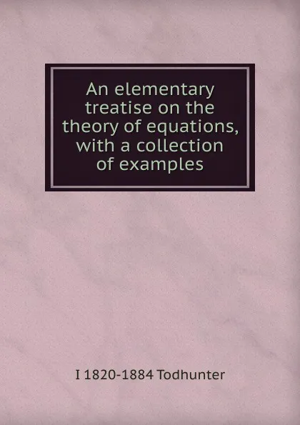 Обложка книги An elementary treatise on the theory of equations, with a collection of examples, I. Todhunter