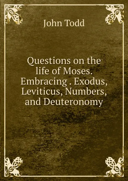 Обложка книги Questions on the life of Moses. Embracing . Exodus, Leviticus, Numbers, and Deuteronomy, John Todd