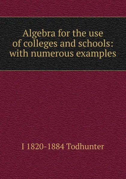 Обложка книги Algebra for the use of colleges and schools: with numerous examples, I. Todhunter