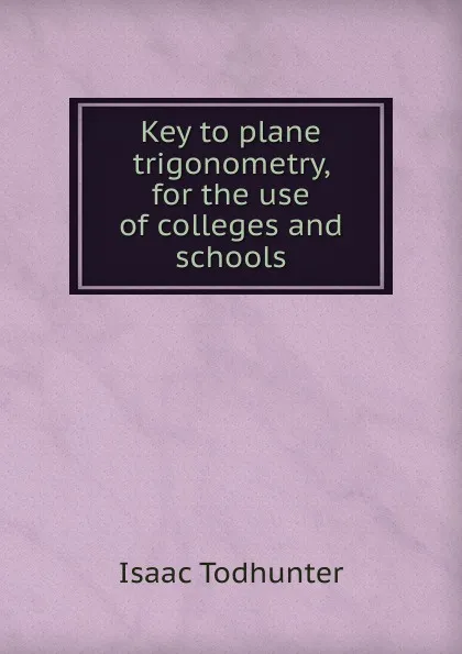 Обложка книги Key to plane trigonometry, for the use of colleges and schools, I. Todhunter