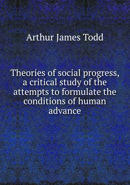 Обложка книги Theories of social progress, a critical study of the attempts to formulate the conditions of human advance, Arthur James Todd