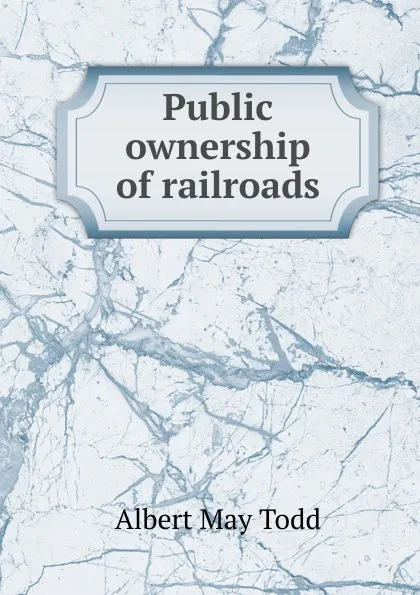 Обложка книги Public ownership of railroads, Albert May Todd