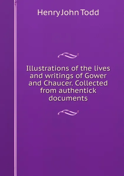 Обложка книги Illustrations of the lives and writings of Gower and Chaucer. Collected from authentick documents, Henry John Todd