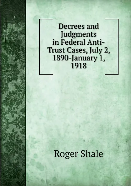 Обложка книги Decrees and Judgments in Federal Anti-Trust Cases, July 2, 1890-January 1, 1918, Roger Shale