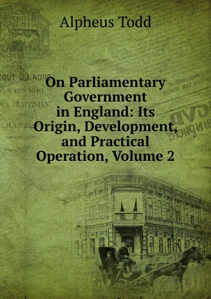 Обложка книги On Parliamentary Government in England: Its Origin, Development, and Practical Operation, Volume 2, Alpheus Todd