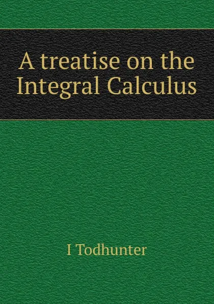 Обложка книги A treatise on the Integral Calculus, I. Todhunter