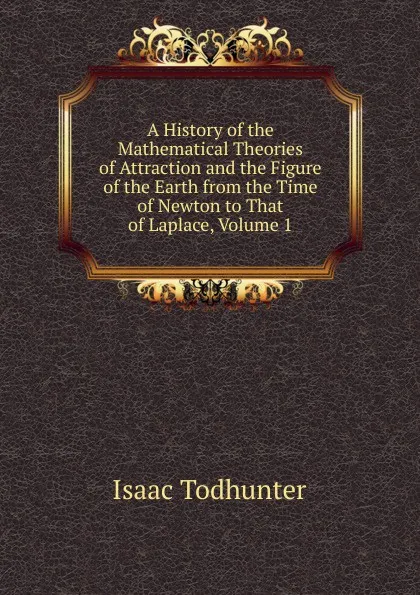 Обложка книги A History of the Mathematical Theories of Attraction and the Figure of the Earth from the Time of Newton to That of Laplace, Volume 1, I. Todhunter