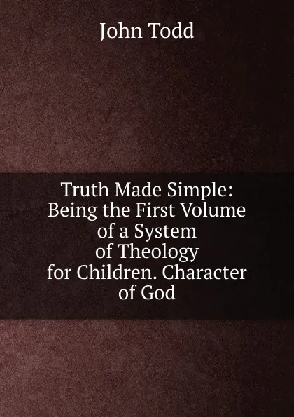 Обложка книги Truth Made Simple: Being the First Volume of a System of Theology for Children. Character of God, John Todd