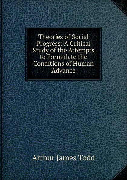 Обложка книги Theories of Social Progress: A Critical Study of the Attempts to Formulate the Conditions of Human Advance, Arthur James Todd