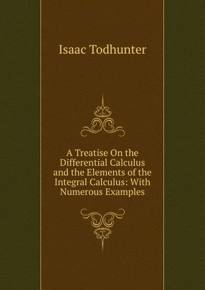 Обложка книги A Treatise On the Differential Calculus and the Elements of the Integral Calculus: With Numerous Examples, I. Todhunter