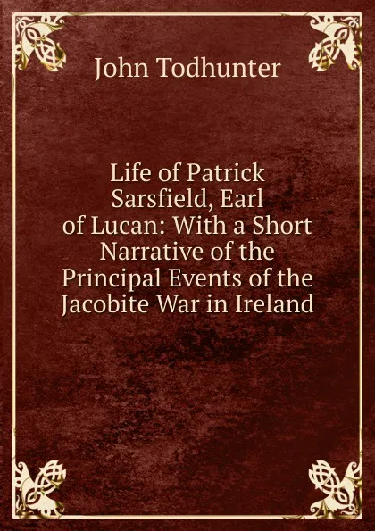 Обложка книги Life of Patrick Sarsfield, Earl of Lucan: With a Short Narrative of the Principal Events of the Jacobite War in Ireland, John Todhunter