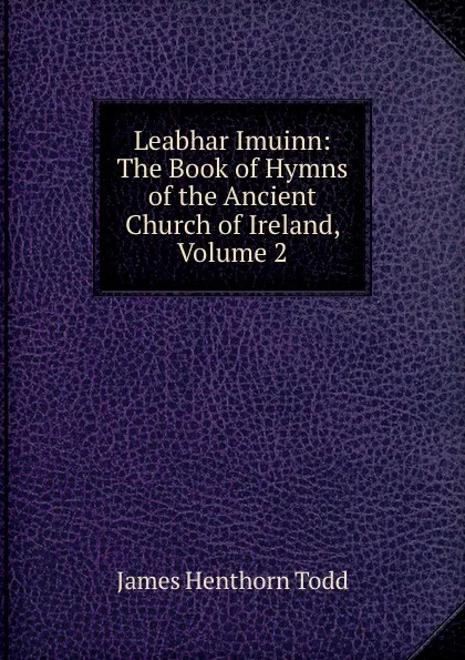 Обложка книги Leabhar Imuinn: The Book of Hymns of the Ancient Church of Ireland, Volume 2, James Henthorn Todd