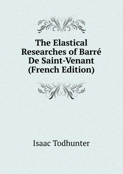 Обложка книги The Elastical Researches of Barre De Saint-Venant (French Edition), I. Todhunter