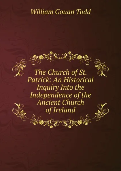 Обложка книги The Church of St. Patrick: An Historical Inquiry Into the Independence of the Ancient Church of Ireland, William Gouan Todd