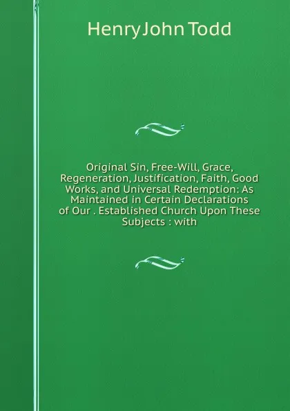 Обложка книги Original Sin, Free-Will, Grace, Regeneration, Justification, Faith, Good Works, and Universal Redemption: As Maintained in Certain Declarations of Our . Established Church Upon These Subjects : with, Henry John Todd