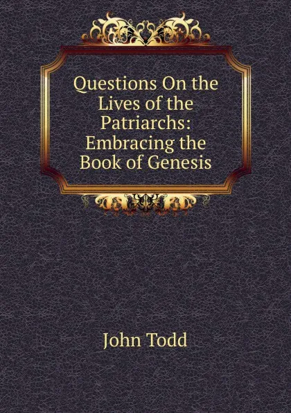 Обложка книги Questions On the Lives of the Patriarchs: Embracing the Book of Genesis, John Todd