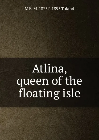 Обложка книги Atlina, queen of the floating isle, M B. M. 1825?-1895 Toland