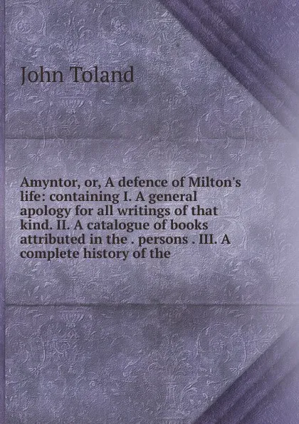 Обложка книги Amyntor, or, A defence of Milton.s life: containing I. A general apology for all writings of that kind. II. A catalogue of books attributed in the . persons . III. A complete history of the, John Toland