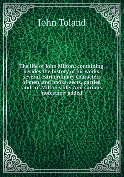 Обложка книги The life of John Milton; containing, besides the history of his works, several extraordinary characters of men, and books, sects, parties, and . of Milton.s life. And various notes now added, John Toland