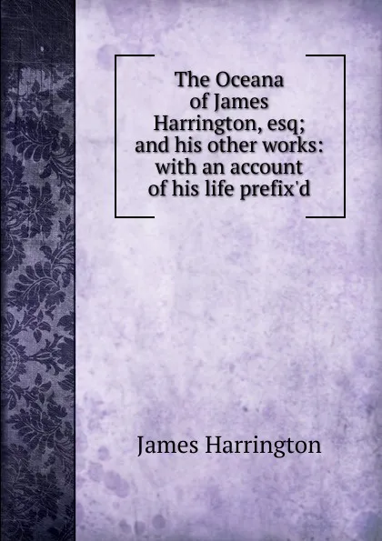 Обложка книги The Oceana of James Harrington, esq; and his other works: with an account of his life prefix.d, James Harrington