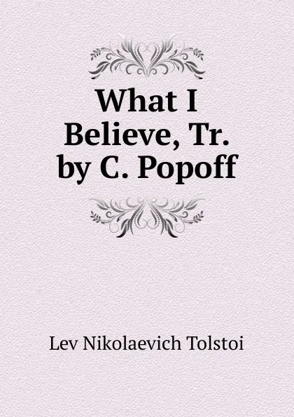 Обложка книги What I Believe, Tr. by C. Popoff, Lev Nikolaevich Tolstoi