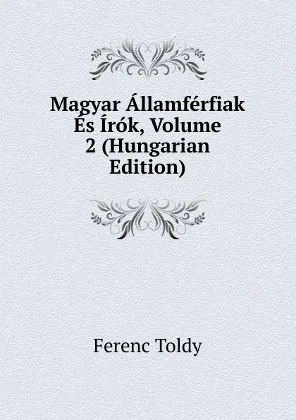 Обложка книги Magyar Allamferfiak Es Irok, Volume 2 (Hungarian Edition), Ferenc Toldy