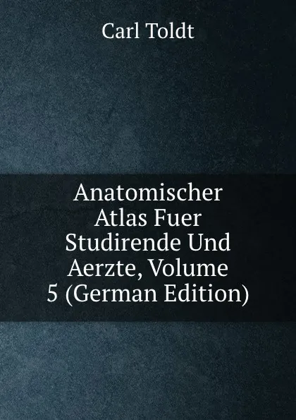 Обложка книги Anatomischer Atlas Fuer Studirende Und Aerzte, Volume 5 (German Edition), Carl Toldt