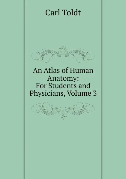 Обложка книги An Atlas of Human Anatomy: For Students and Physicians, Volume 3, Carl Toldt