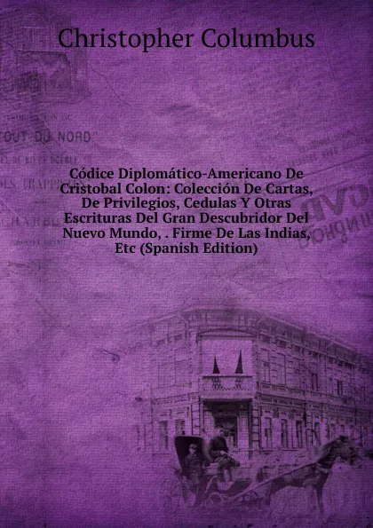 Обложка книги Codice Diplomatico-Americano De Cristobal Colon: Coleccion De Cartas, De Privilegios, Cedulas Y Otras Escrituras Del Gran Descubridor Del Nuevo Mundo, . Firme De Las Indias, Etc (Spanish Edition), Christopher Columbus