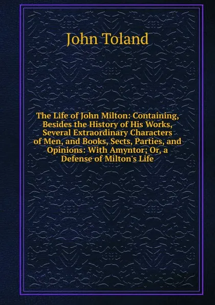 Обложка книги The Life of John Milton: Containing, Besides the History of His Works, Several Extraordinary Characters of Men, and Books, Sects, Parties, and Opinions: With Amyntor; Or, a Defense of Milton.s Life, John Toland