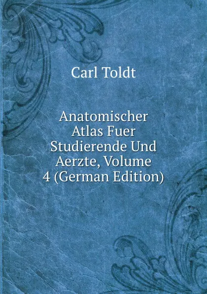 Обложка книги Anatomischer Atlas Fuer Studierende Und Aerzte, Volume 4 (German Edition), Carl Toldt