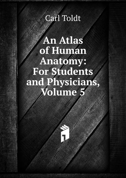 Обложка книги An Atlas of Human Anatomy: For Students and Physicians, Volume 5, Carl Toldt